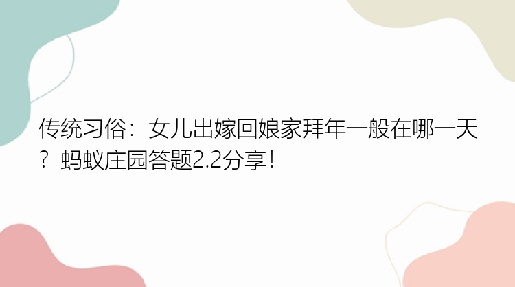 传统习俗：女儿出嫁回娘家拜年一般在哪一天？蚂蚁庄园答题2.2分享！