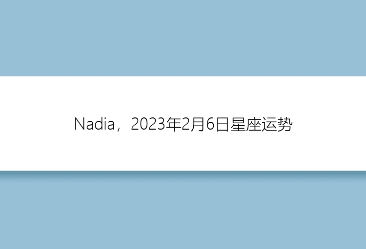 Nadia，2023年2月6日星座运势