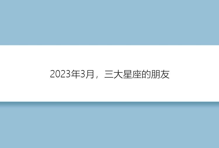 2023年3月，三大星座的朋友