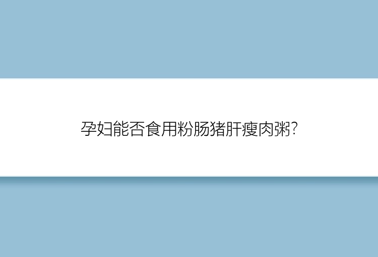 孕妇能否食用粉肠猪肝瘦肉粥？