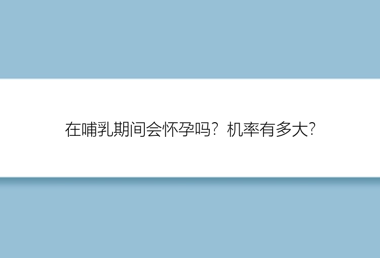 在哺乳期间会怀孕吗？机率有多大？