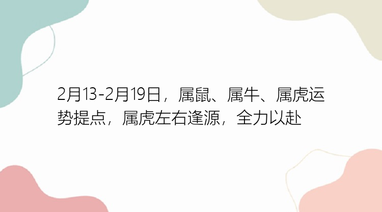 2月13-2月19日，属鼠、属牛、属虎运势提点，属虎左右逢源，全力以赴