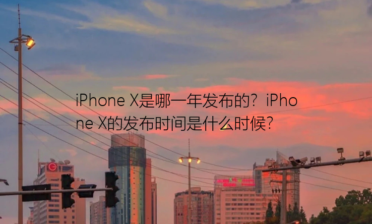 iPhone X是哪一年发布的？iPhone X的发布时间是什么时候？