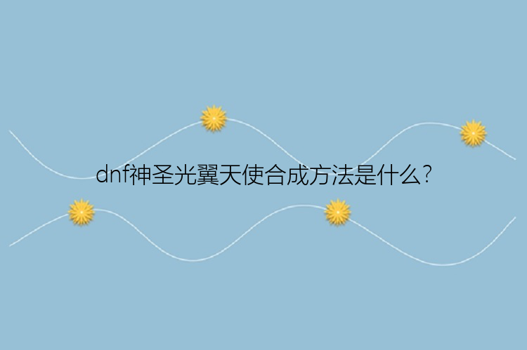 dnf神圣光翼天使合成方法是什么？