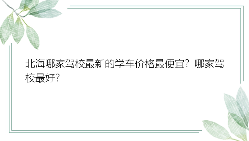 北海哪家驾校最新的学车价格最便宜？哪家驾校最好？