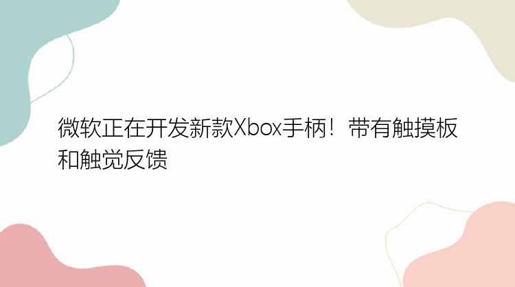 微软正在开发新款Xbox手柄！带有触摸板和触觉反馈