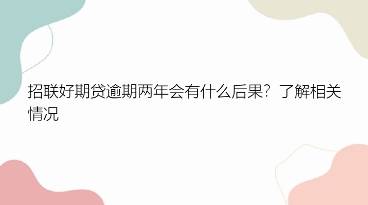 招联好期贷逾期两年会有什么后果？了解相关情况