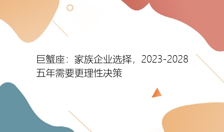 巨蟹座：家族企业选择，2023-2028五年需要更理性决策