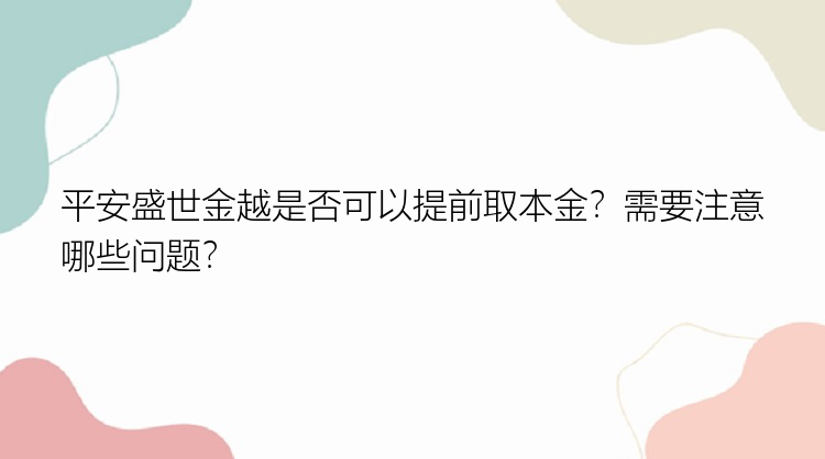 平安盛世金越是否可以提前取本金？需要注意哪些问题？