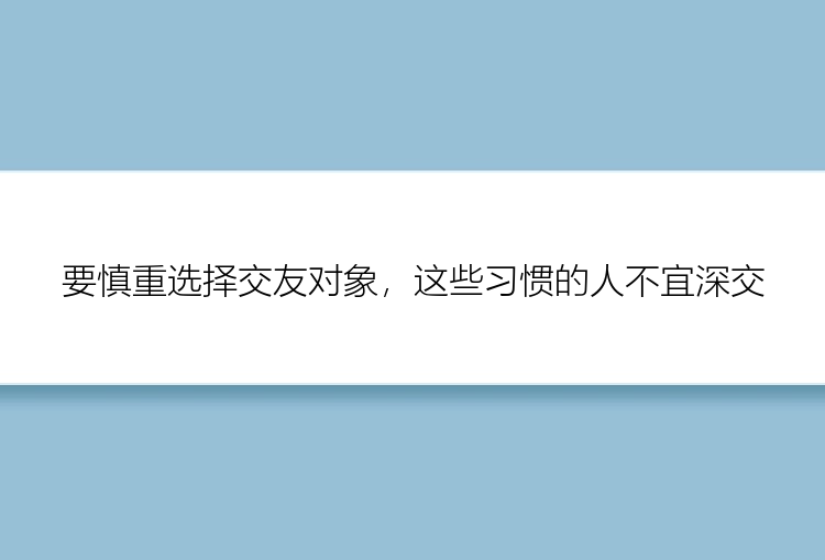 要慎重选择交友对象，这些习惯的人不宜深交