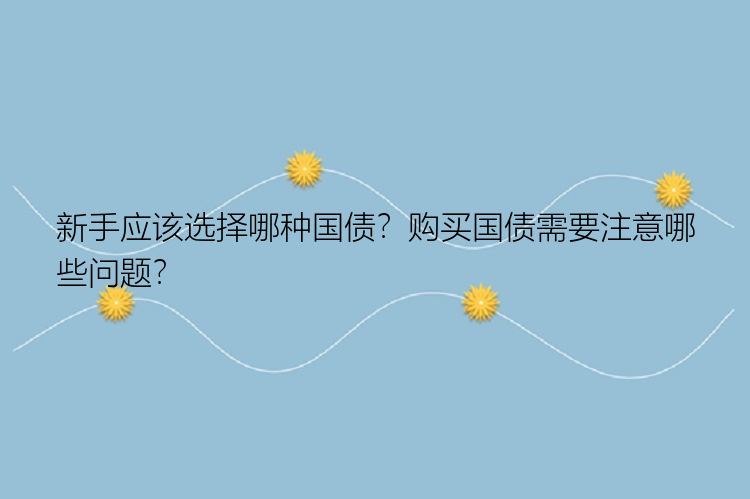 新手应该选择哪种国债？购买国债需要注意哪些问题？