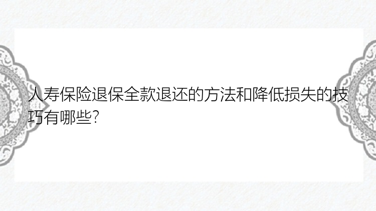 人寿保险退保全款退还的方法和降低损失的技巧有哪些？