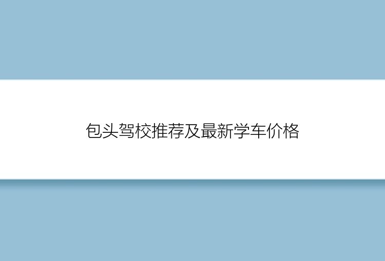 包头驾校推荐及最新学车价格