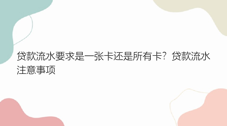 贷款流水要求是一张卡还是所有卡？贷款流水注意事项