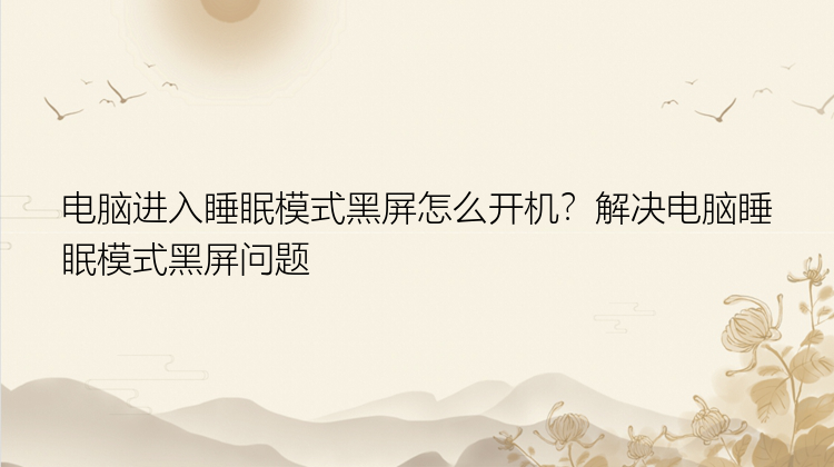 电脑进入睡眠模式黑屏怎么开机？解决电脑睡眠模式黑屏问题