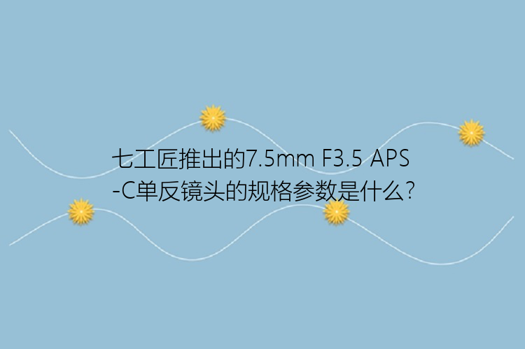 七工匠推出的7.5mm F3.5 APS-C单反镜头的规格参数是什么？