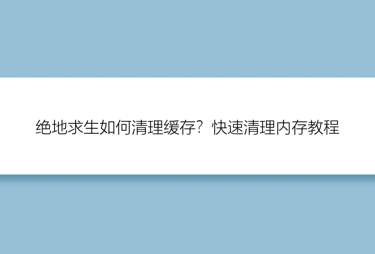 绝地求生如何清理缓存？快速清理内存教程