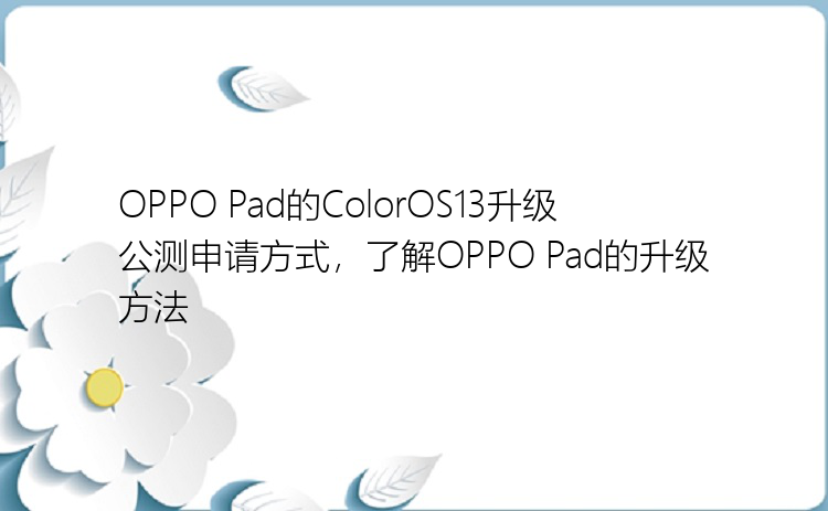 OPPO Pad的ColorOS13升级公测申请方式，了解OPPO Pad的升级方法