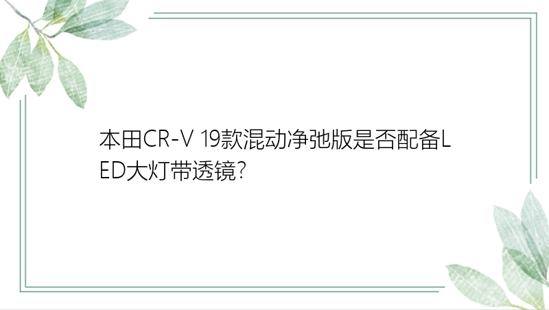 本田CR-V 19款混动净弛版是否配备LED大灯带透镜？