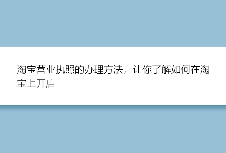 淘宝营业执照的办理方法，让你了解如何在淘宝上开店