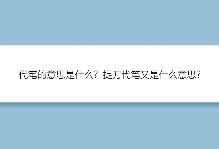 代笔的意思是什么？捉刀代笔又是什么意思？