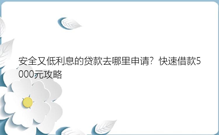 安全又低利息的贷款去哪里申请？快速借款5000元攻略