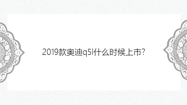 2019款奥迪q5l什么时候上市？