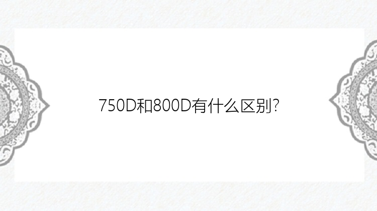 750D和800D有什么区别？