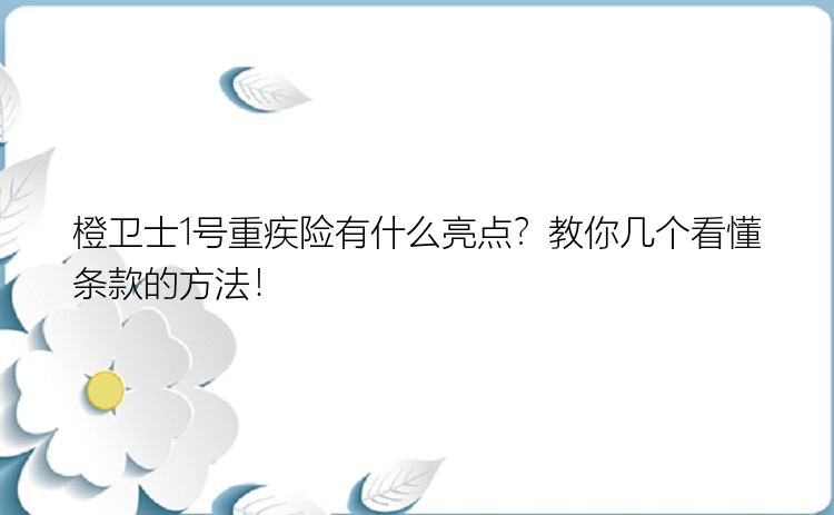 橙卫士1号重疾险有什么亮点？教你几个看懂条款的方法！