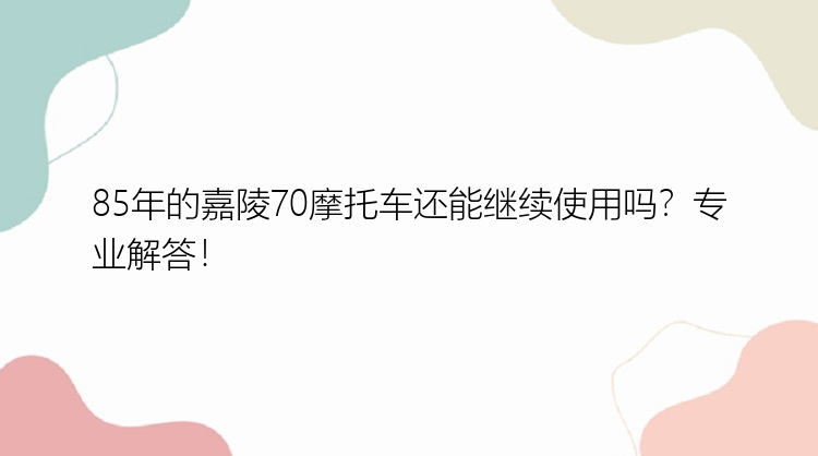 85年的嘉陵70摩托车还能继续使用吗？专业解答！