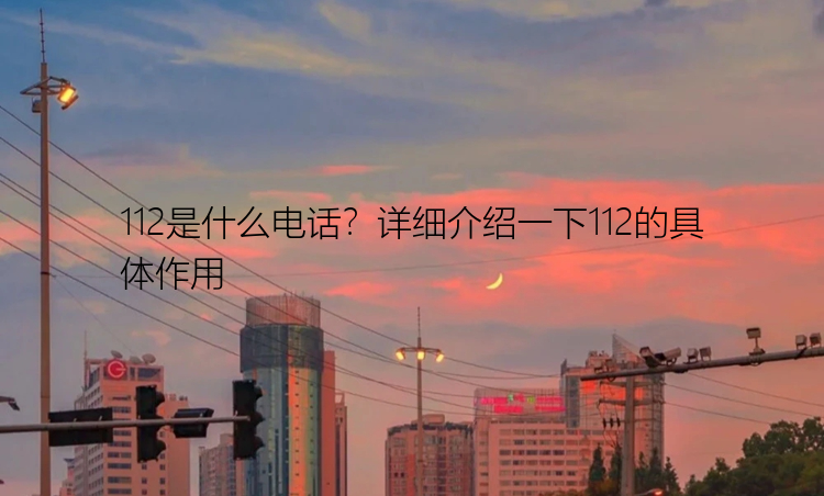 112是什么电话？详细介绍一下112的具体作用