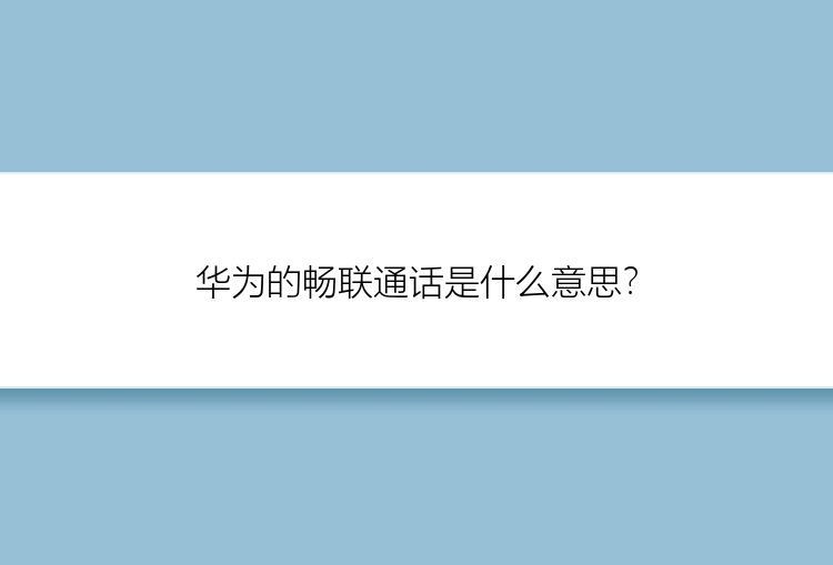 华为的畅联通话是什么意思？