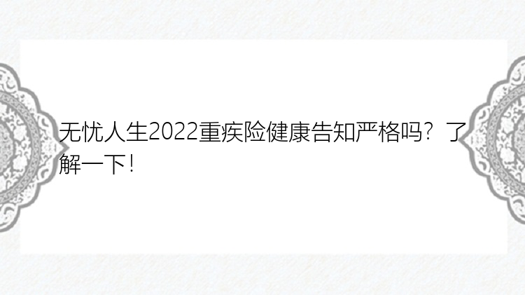 无忧人生2022重疾险健康告知严格吗？了解一下！