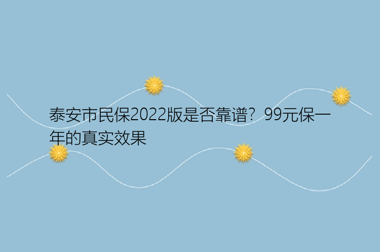 泰安市民保2022版是否靠谱？99元保一年的真实效果