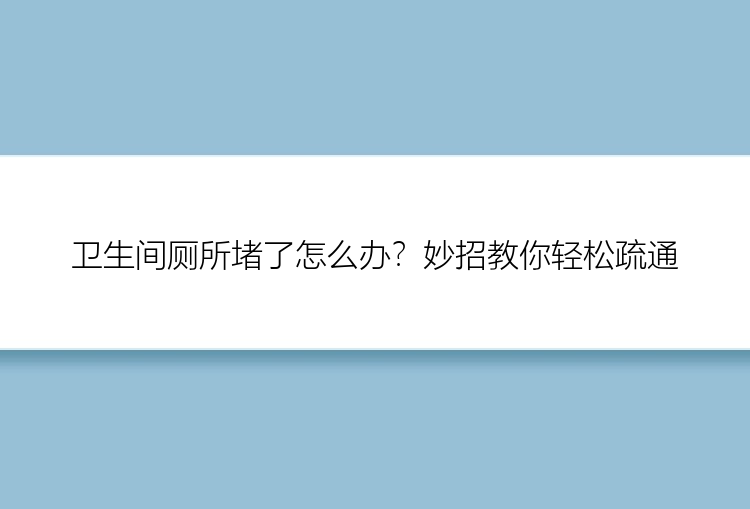 卫生间厕所堵了怎么办？妙招教你轻松疏通