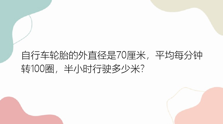 自行车轮胎的外直径是70厘米，平均每分钟转100圈，半小时行驶多少米？