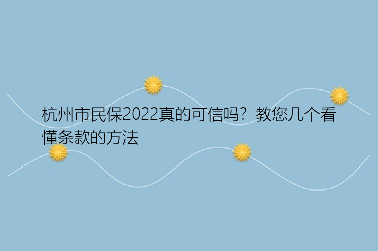杭州市民保2022真的可信吗？教您几个看懂条款的方法