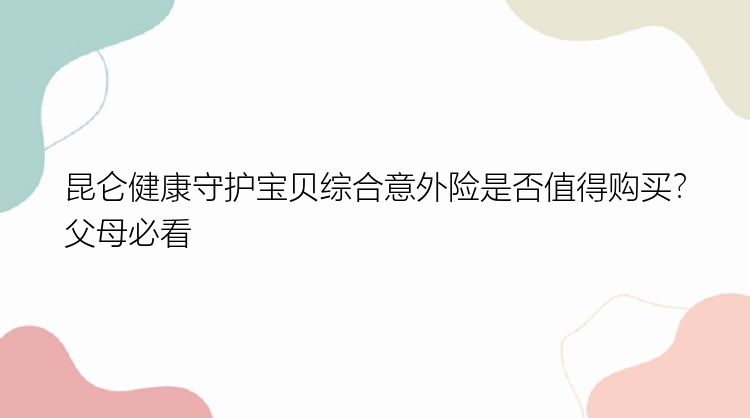 昆仑健康守护宝贝综合意外险是否值得购买？父母必看