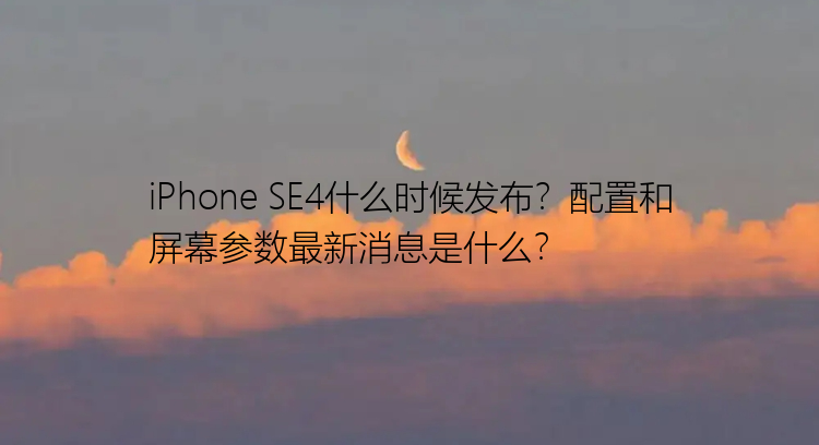 iPhone SE4什么时候发布？配置和屏幕参数最新消息是什么？