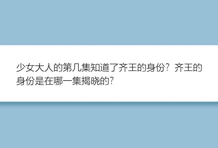 少女大人的第几集知道了齐王的身份？齐王的身份是在哪一集揭晓的？