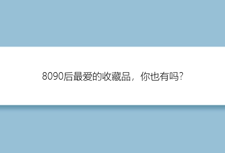 8090后最爱的收藏品，你也有吗？