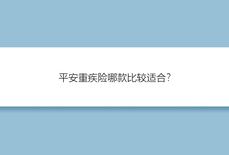 平安重疾险哪款比较适合？