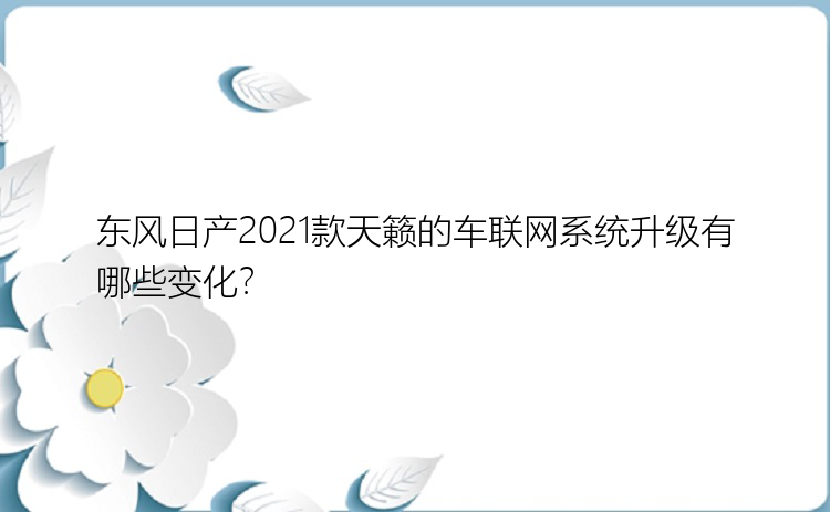 东风日产2021款天籁的车联网系统升级有哪些变化？