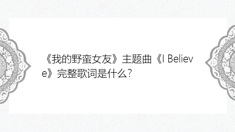 《我的野蛮女友》主题曲《I Believe》完整歌词是什么？