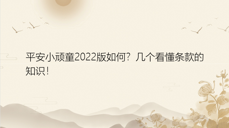 平安小顽童2022版如何？几个看懂条款的知识！