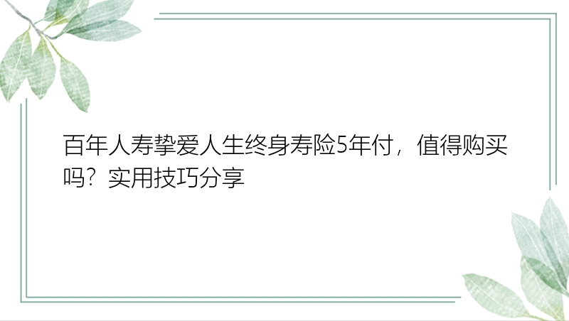 百年人寿挚爱人生终身寿险5年付，值得购买吗？实用技巧分享