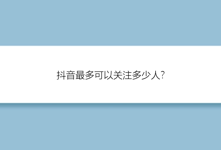 抖音最多可以关注多少人？