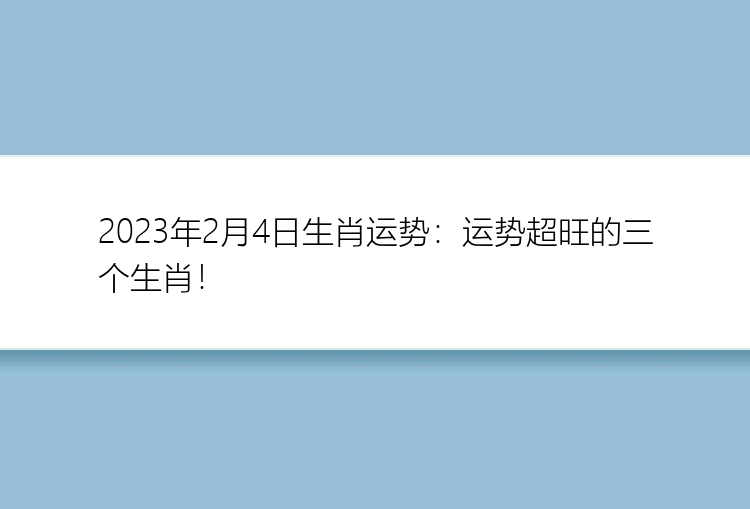 2023年2月4日生肖运势：运势超旺的三个生肖！