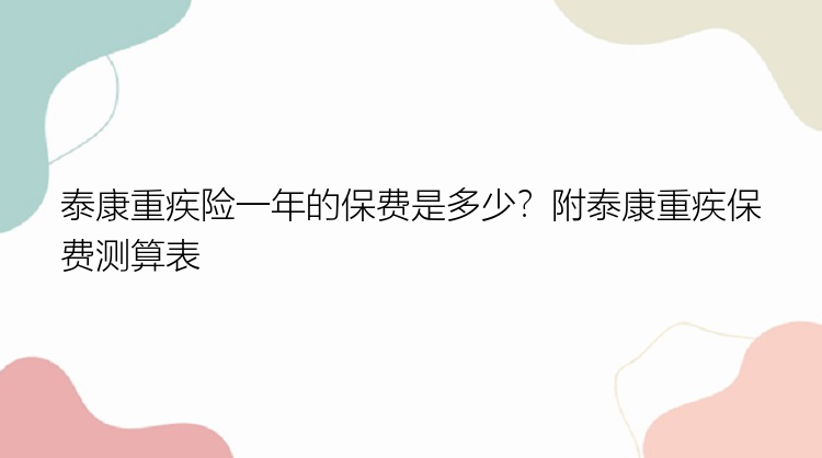 泰康重疾险一年的保费是多少？附泰康重疾保费测算表