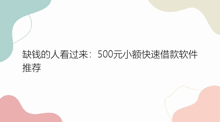 缺钱的人看过来：500元小额快速借款软件推荐